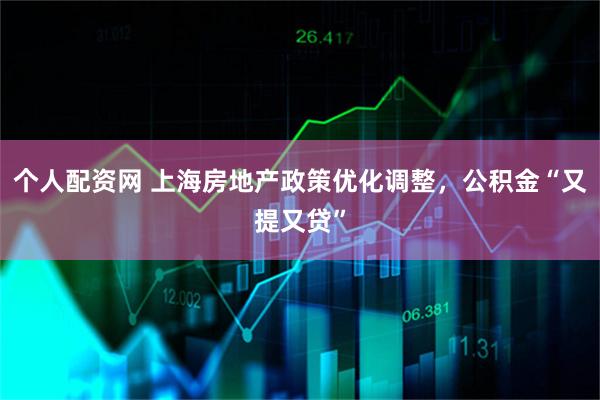 个人配资网 上海房地产政策优化调整，公积金“又提又贷”