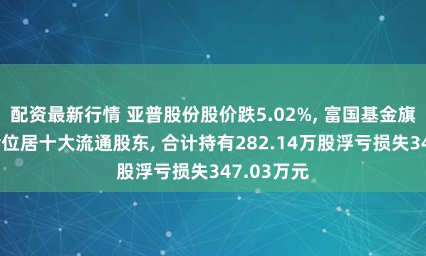 配资最新行情 亚普股份股价跌5.02%, 富国基金旗下2只基金位居十大流通股东, 合计持有282.14万股浮亏损失347.03万元