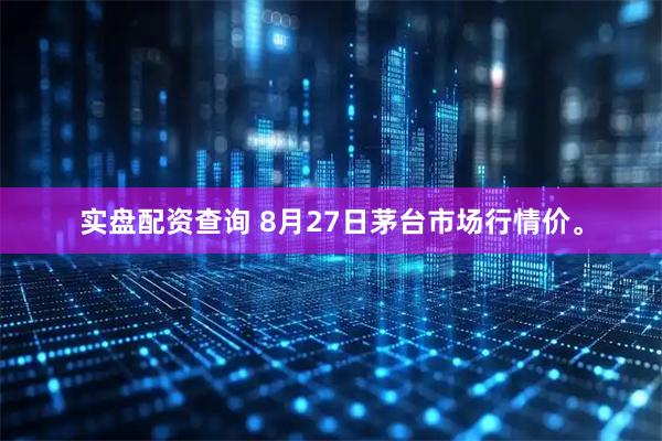 实盘配资查询 8月27日茅台市场行情价。