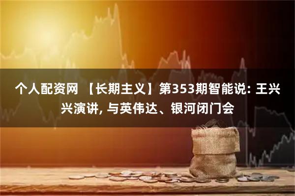 个人配资网 【长期主义】第353期智能说: 王兴兴演讲, 与英伟达、银河闭门会