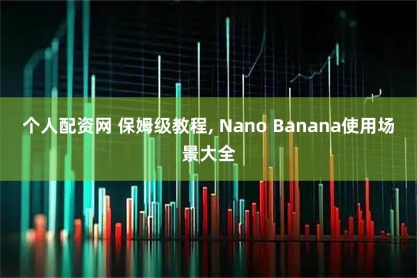 个人配资网 保姆级教程, Nano Banana使用场景大全