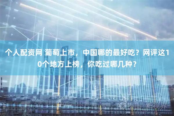 个人配资网 葡萄上市，中国哪的最好吃？网评这10个地方上榜，你吃过哪几种？