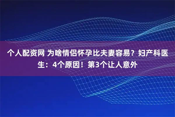 个人配资网 为啥情侣怀孕比夫妻容易？妇产科医生：4个原因！第3个让人意外