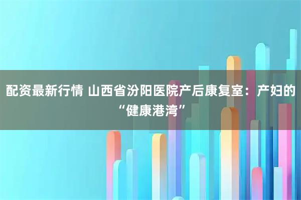 配资最新行情 山西省汾阳医院产后康复室：产妇的“健康港湾”