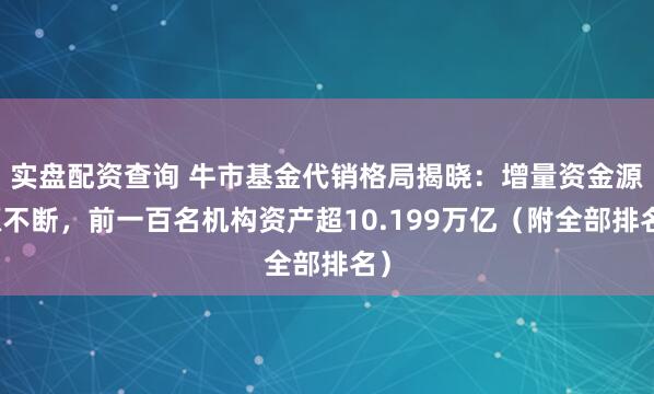 实盘配资查询 牛市基金代销格局揭晓：增量资金源源不断，前一百名机构资产超10.199万亿（附全部排名）