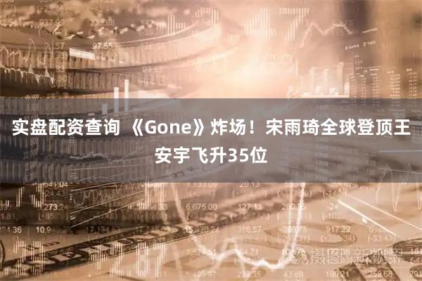 实盘配资查询 《Gone》炸场！宋雨琦全球登顶王安宇飞升35位