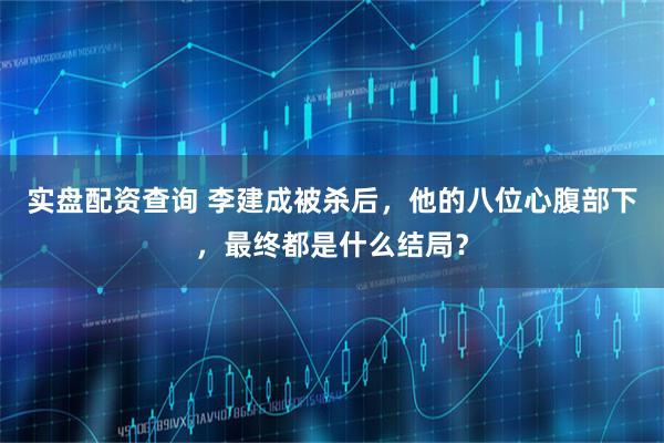 实盘配资查询 李建成被杀后，他的八位心腹部下，最终都是什么结局？