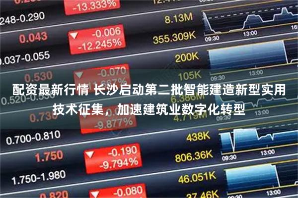 配资最新行情 长沙启动第二批智能建造新型实用技术征集，加速建筑业数字化转型