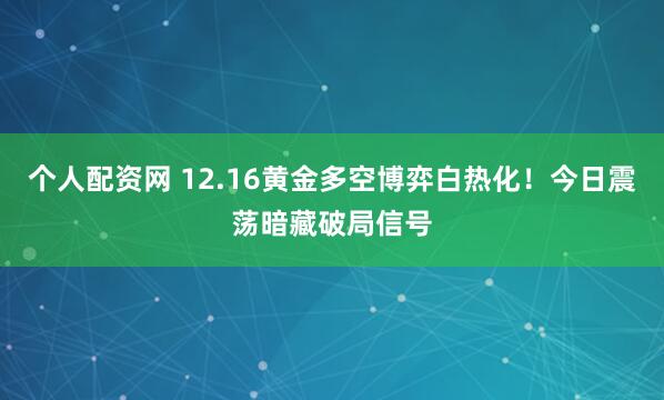 个人配资网 12.16黄金多空博弈白热化！今日震荡暗藏破局信号