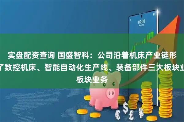 实盘配资查询 国盛智科：公司沿着机床产业链形成了数控机床、智能自动化生产线、装备部件三大板块业务
