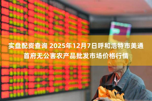 实盘配资查询 2025年12月7日呼和浩特市美通首府无公害农产品批发市场价格行情