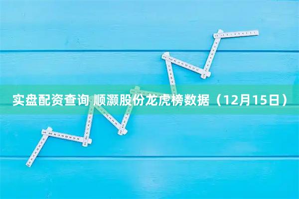 实盘配资查询 顺灏股份龙虎榜数据（12月15日）
