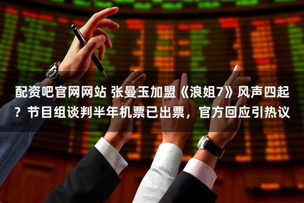 配资吧官网网站 张曼玉加盟《浪姐7》风声四起？节目组谈判半年机票已出票，官方回应引热议