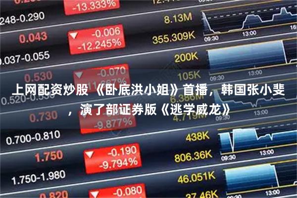 上网配资炒股 《卧底洪小姐》首播，韩国张小斐，演了部证券版《逃学威龙》