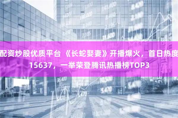 配资炒股优质平台 《长蛇娶妻》开播爆火，首日热度15637，一举荣登腾讯热播榜TOP3