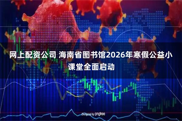 网上配资公司 海南省图书馆2026年寒假公益小课堂全面启动