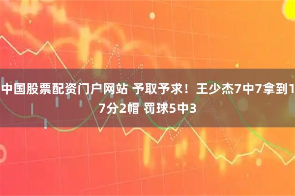 中国股票配资门户网站 予取予求！王少杰7中7拿到17分2帽 罚球5中3