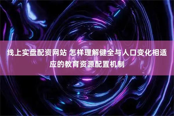 线上实盘配资网站 怎样理解健全与人口变化相适应的教育资源配置机制