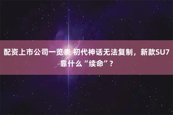 配资上市公司一览表 初代神话无法复制，新款SU7靠什么“续命”?