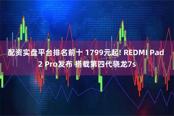 配资实盘平台排名前十 1799元起! REDMI Pad 2 Pro发布 搭载第四代骁龙7s