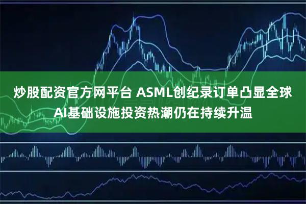炒股配资官方网平台 ASML创纪录订单凸显全球AI基础设施投资热潮仍在持续升温