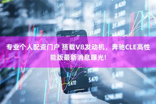 专业个人配资门户 搭载V8发动机，奔驰CLE高性能版最新消息曝光!