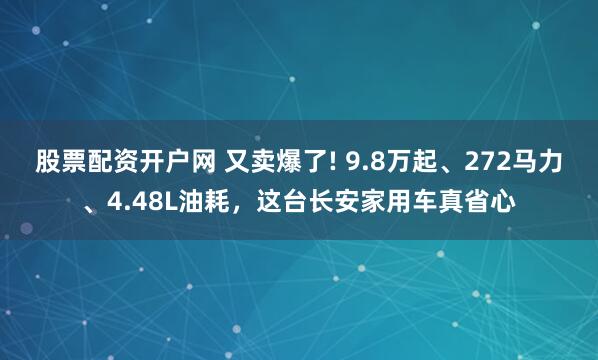 股票配资开户网 又卖爆了! 9.8万起、272马力、4.48L油耗，这台长安家用车真省心