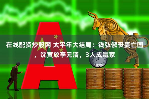 在线配资炒股网 太平年大结局：钱弘俶丧妻亡国，沈寅放李元清，3人成赢家