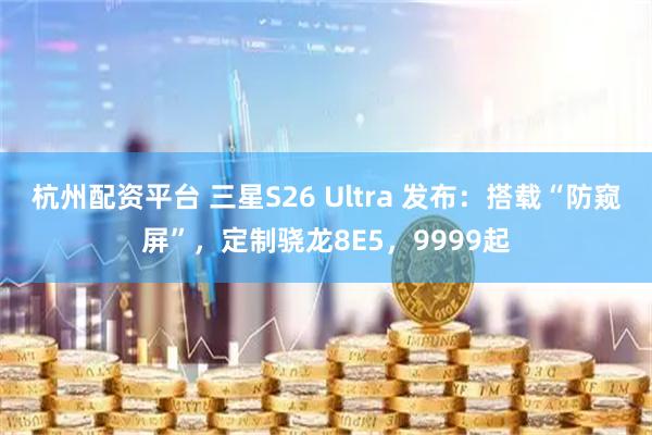 杭州配资平台 三星S26 Ultra 发布：搭载“防窥屏”，定制骁龙8E5，9999起