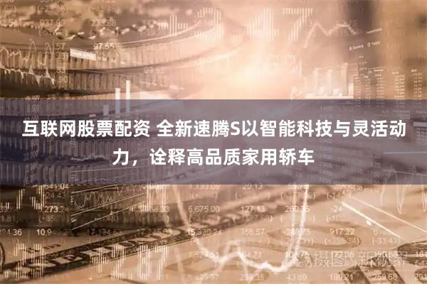 互联网股票配资 全新速腾S以智能科技与灵活动力，诠释高品质家用轿车