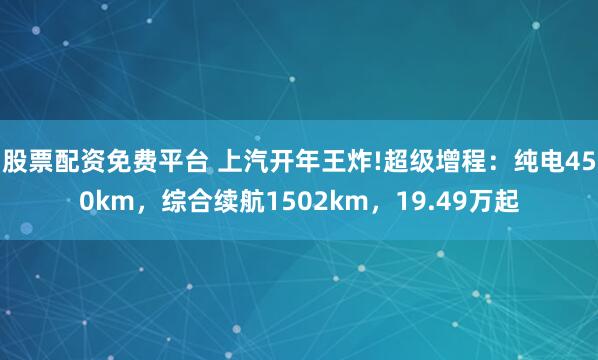 股票配资免费平台 上汽开年王炸!超级增程:纯电450km,综合续航1502km,19.49万起
