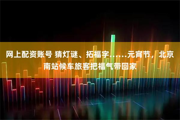网上配资账号 猜灯谜、拓福字……元宵节，北京南站候车旅客把福气带回家