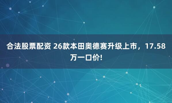 合法股票配资 26款本田奥德赛升级上市,17.58万一口价!