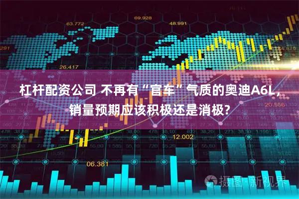 杠杆配资公司 不再有“官车”气质的奥迪A6L，销量预期应该积极还是消极?