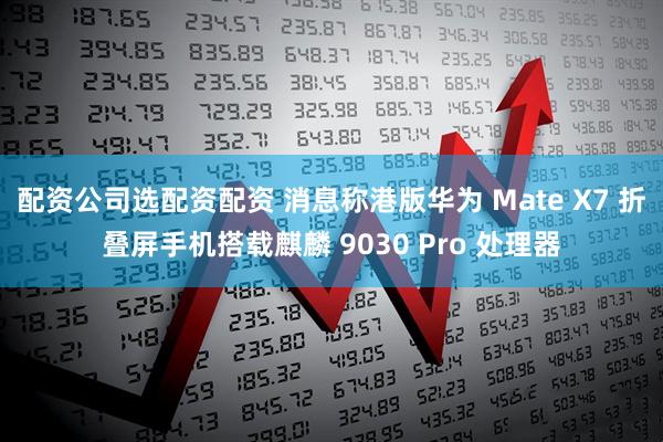 配资公司选配资配资 消息称港版华为 Mate X7 折叠屏手机搭载麒麟 9030 Pro 处理器