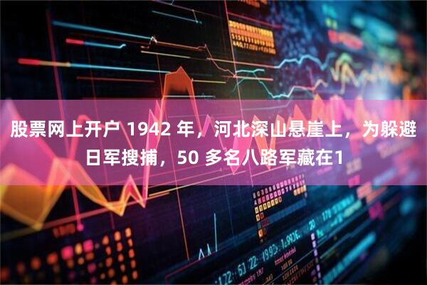 股票网上开户 1942 年,河北深山悬崖上,为躲避日军搜捕,50 多名八路军藏在1