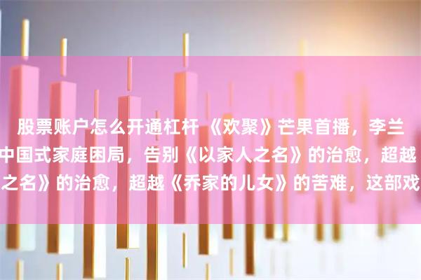 股票账户怎么开通杠杆 《欢聚》芒果首播，李兰迪、此沙、宋宁峰上演中国式家庭困局，告别《以家人之名》的治愈，超越《乔家的儿女》的苦难，这部戏够狠