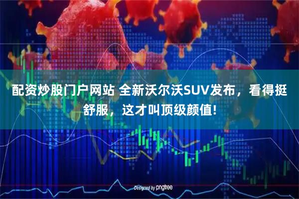 配资炒股门户网站 全新沃尔沃SUV发布，看得挺舒服，这才叫顶级颜值!