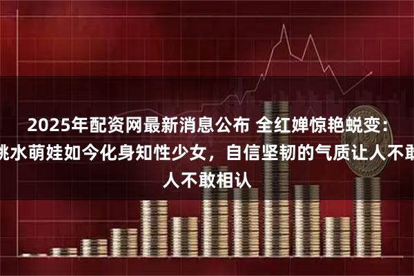 2025年配资网最新消息公布 全红婵惊艳蜕变:昔日跳水萌娃如今化身知性少女,自信坚韧的气质让人不敢相认