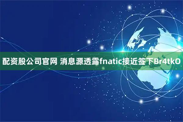 配资股公司官网 消息源透露fnatic接近签下Br4tkO