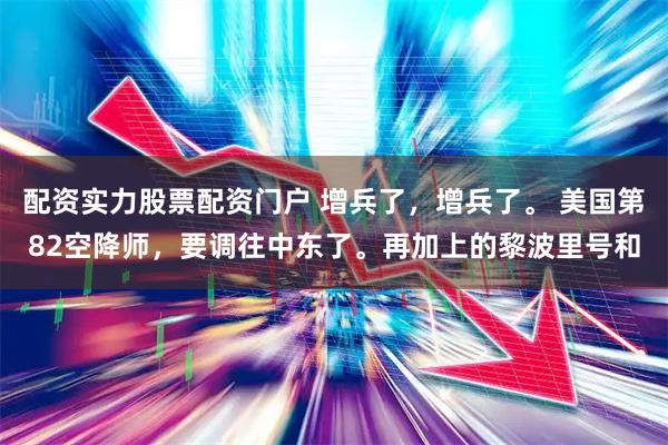 配资实力股票配资门户 增兵了，增兵了。 美国第82空降师，要调往中东了。再加上的黎波里号和