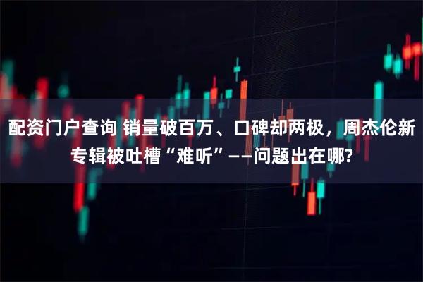 配资门户查询 销量破百万、口碑却两极，周杰伦新专辑被吐槽“难听”——问题出在哪?