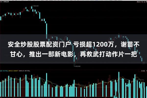 安全炒股股票配资门户 亏损超1200万,谢苗不甘心,推出一部新电影,再救武打动作片一把