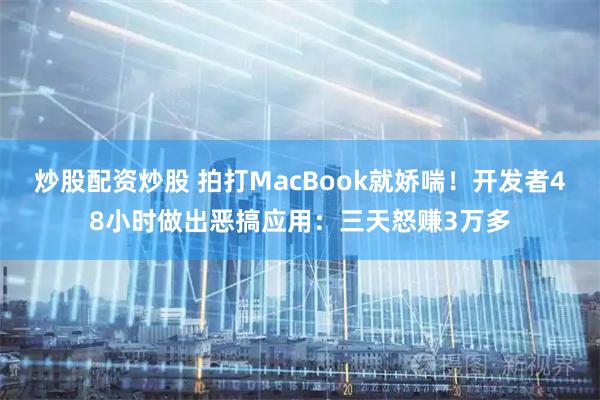 炒股配资炒股 拍打MacBook就娇喘！开发者48小时做出恶搞应用：三天怒赚3万多