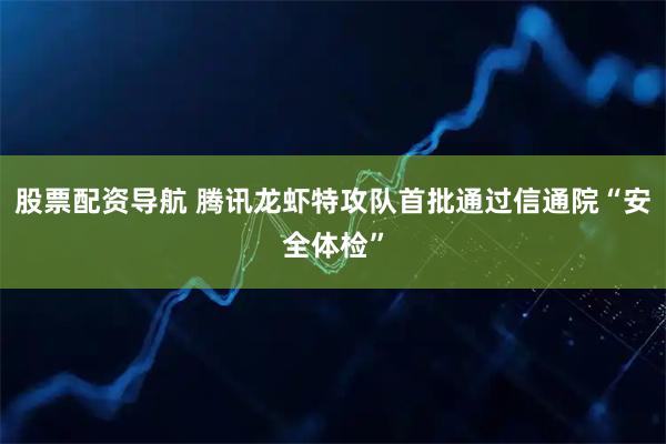股票配资导航 腾讯龙虾特攻队首批通过信通院“安全体检”