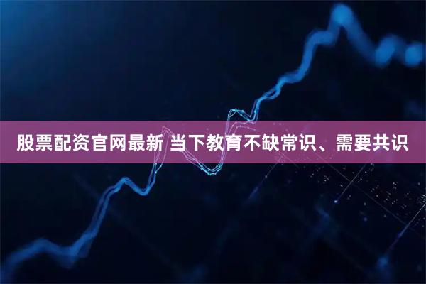 股票配资官网最新 当下教育不缺常识、需要共识