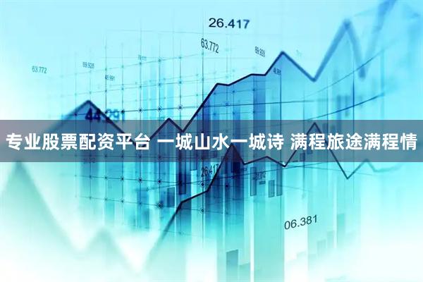 专业股票配资平台 一城山水一城诗 满程旅途满程情