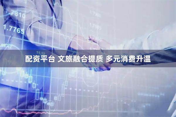 配资平台 文旅融合提质 多元消费升温