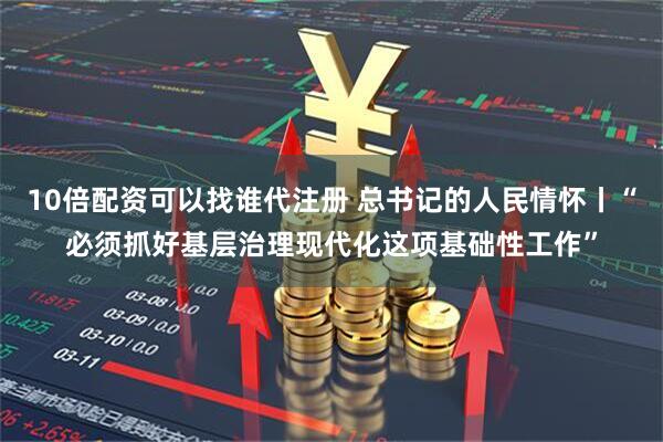 10倍配资可以找谁代注册 总书记的人民情怀丨“必须抓好基层治理现代化这项基础性工作”