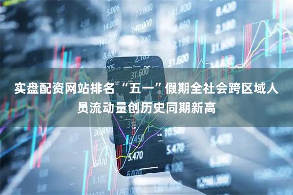 实盘配资网站排名 “五一”假期全社会跨区域人员流动量创历史同期新高
